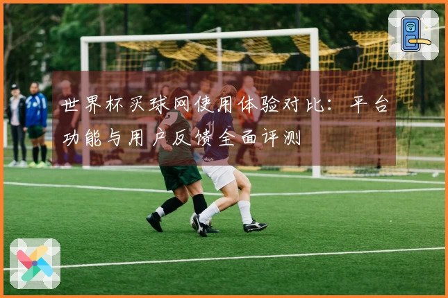 世界杯买球网使用体验对比：平台功能与用户反馈全面评测