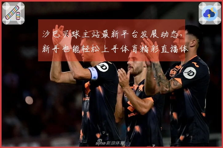 沙巴买球主站最新平台发展动态,新手也能轻松上手体育精彩直播体验