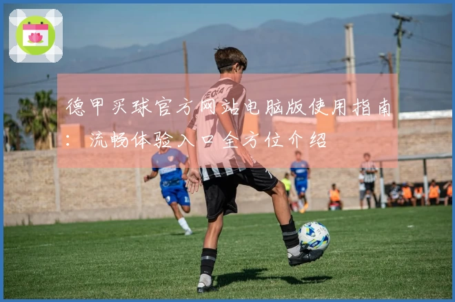 德甲买球官方网站电脑版使用指南：流畅体验入口全方位介绍