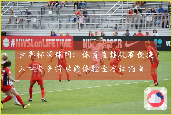 世界杯买球网：体育直播观赛便捷入口与多样功能体验全方位指南