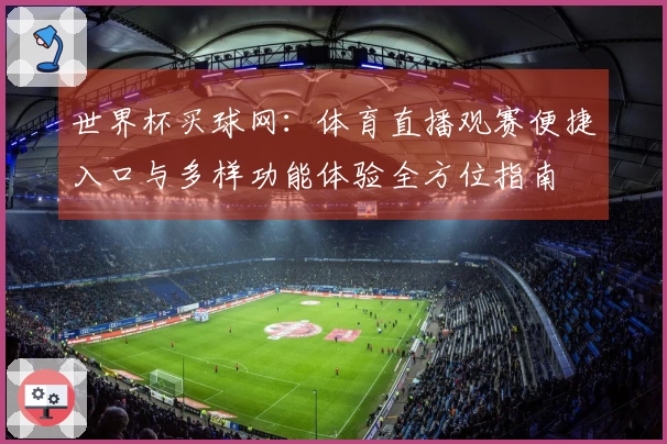 世界杯买球网：体育直播观赛便捷入口与多样功能体验全方位指南