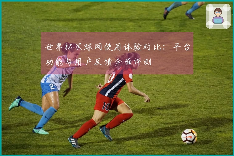 世界杯买球网使用体验对比:平台功能与用户反馈全面评测