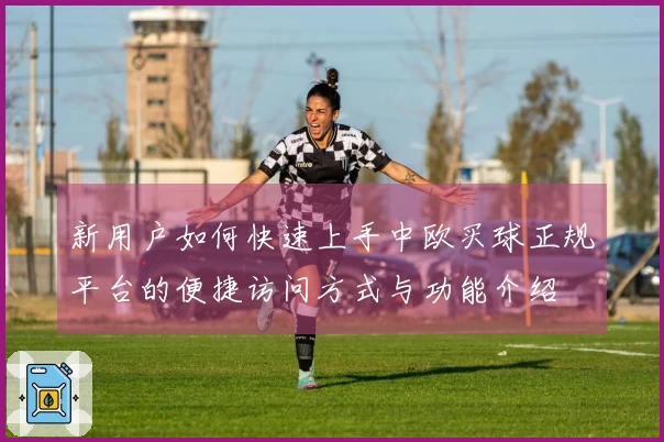 新用户如何快速上手中欧买球正规平台的便捷访问方式与功能介绍