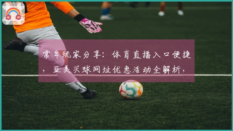常年玩家分享：体育直播入口便捷，亚美买球网址优惠活动全解析，尽享精彩赛事。
