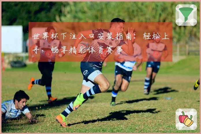 世界杯下注入口安装指南：轻松上手，畅享精彩体育赛事