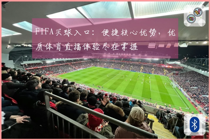 FIFA买球入口:便捷核心优势,优质体育直播体验尽在掌握