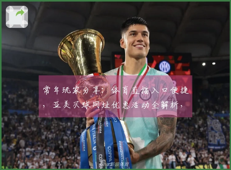 常年玩家分享：体育直播入口便捷，亚美买球网址优惠活动全解析，尽享精彩赛事。