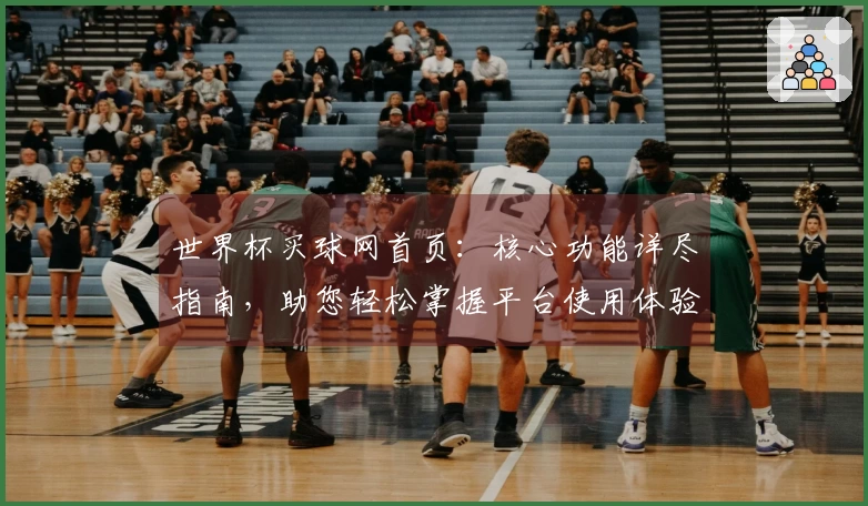 世界杯买球网首页：核心功能详尽指南，助您轻松掌握平台使用体验