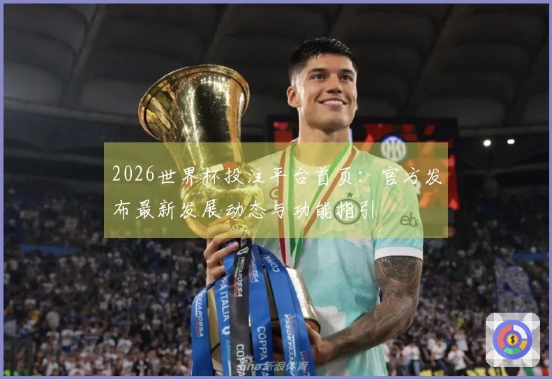 2026世界杯投注平台首页：官方发布最新发展动态与功能指引